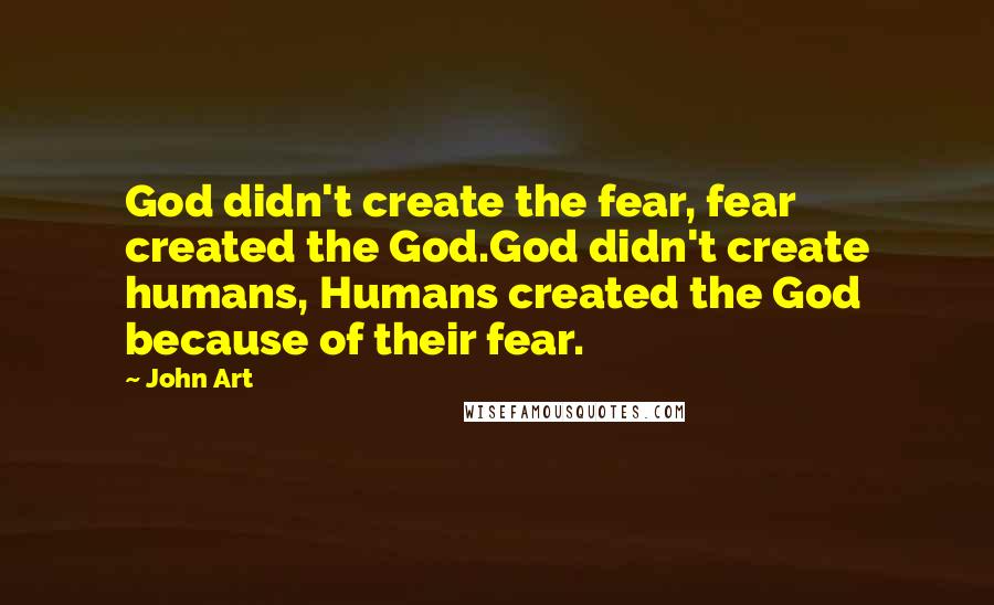 John Art quotes: God didn't create the fear, fear created the God.God didn't create humans, Humans created the God because of their fear.