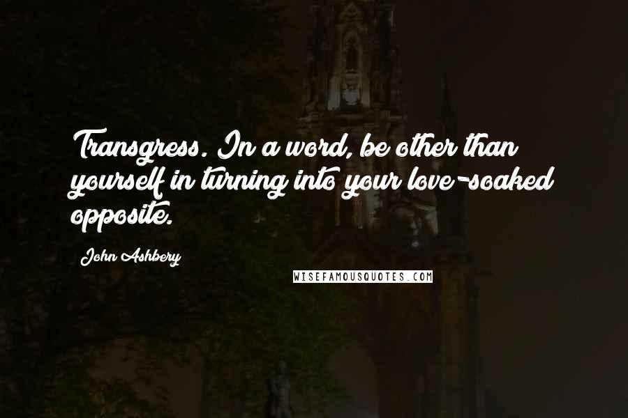 John Ashbery quotes: Transgress. In a word, be other than yourself in turning into your love-soaked opposite.