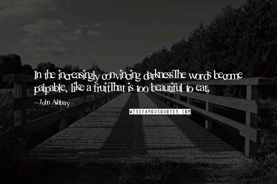 John Ashbery quotes: In the increasingly convincing darknessThe words become palpable, like a fruitThat is too beautiful to eat.