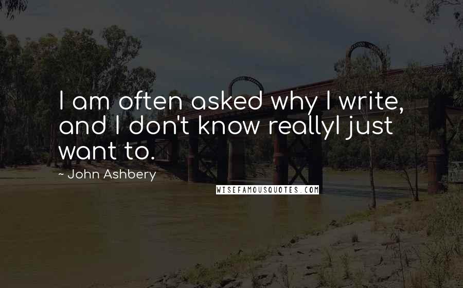 John Ashbery quotes: I am often asked why I write, and I don't know reallyI just want to.