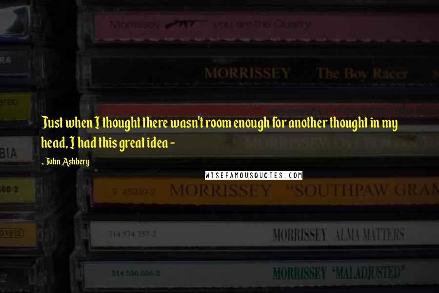 John Ashbery quotes: Just when I thought there wasn't room enough for another thought in my head, I had this great idea -