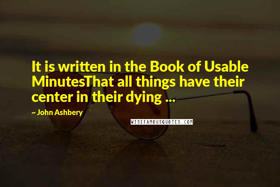 John Ashbery quotes: It is written in the Book of Usable MinutesThat all things have their center in their dying ...