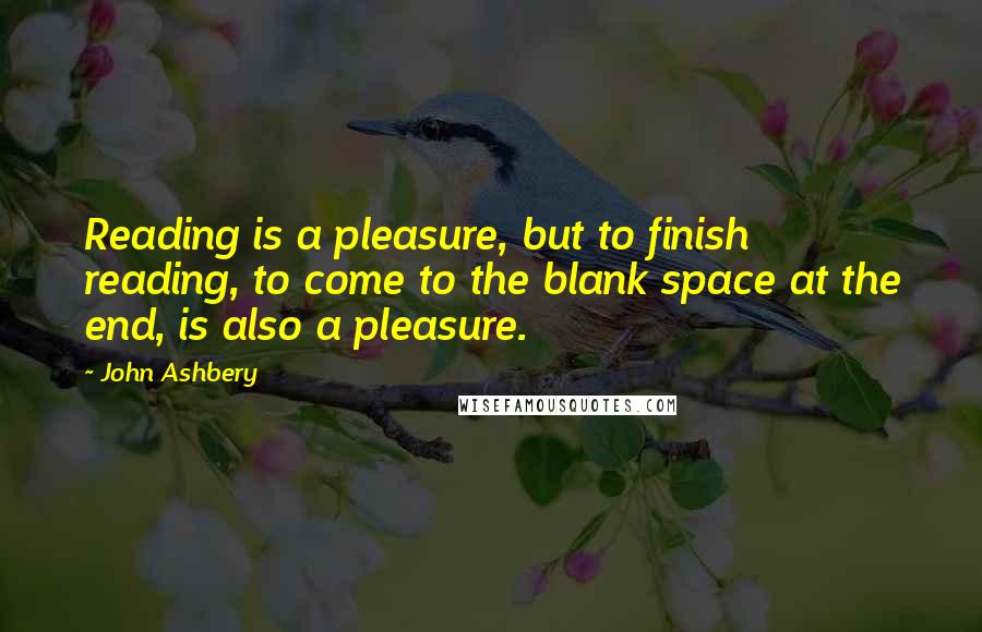 John Ashbery quotes: Reading is a pleasure, but to finish reading, to come to the blank space at the end, is also a pleasure.