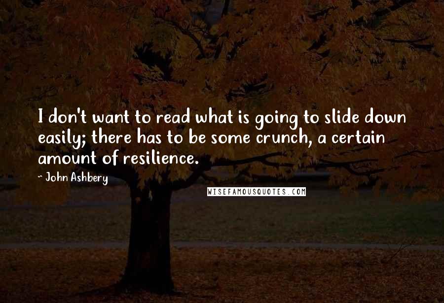 John Ashbery quotes: I don't want to read what is going to slide down easily; there has to be some crunch, a certain amount of resilience.