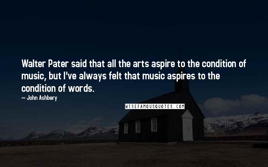 John Ashbery quotes: Walter Pater said that all the arts aspire to the condition of music, but I've always felt that music aspires to the condition of words.