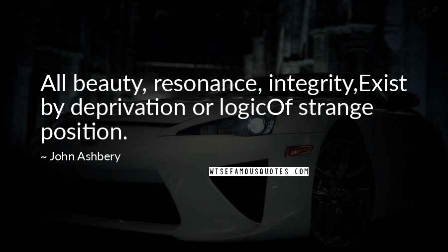 John Ashbery quotes: All beauty, resonance, integrity,Exist by deprivation or logicOf strange position.