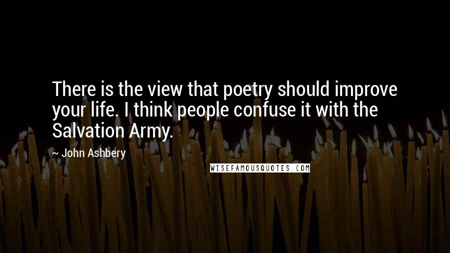 John Ashbery quotes: There is the view that poetry should improve your life. I think people confuse it with the Salvation Army.