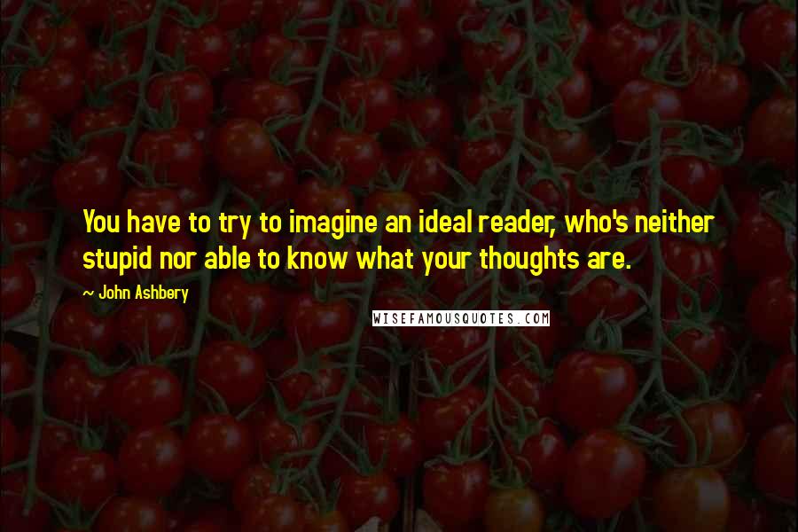 John Ashbery quotes: You have to try to imagine an ideal reader, who's neither stupid nor able to know what your thoughts are.