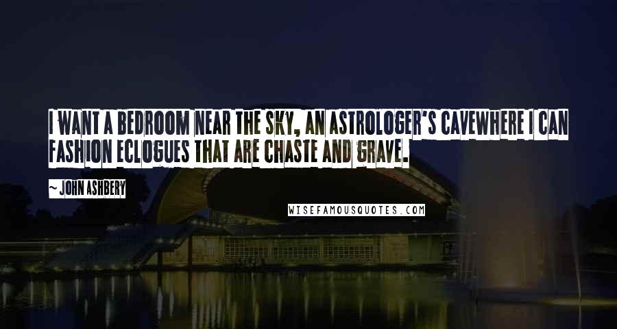 John Ashbery quotes: I want a bedroom near the sky, an astrologer's caveWhere I can fashion eclogues that are chaste and grave.