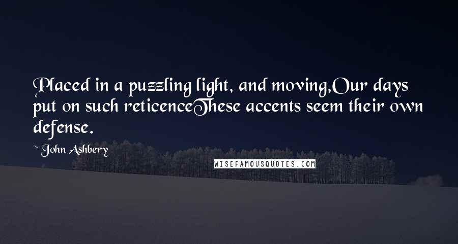 John Ashbery quotes: Placed in a puzzling light, and moving,Our days put on such reticenceThese accents seem their own defense.