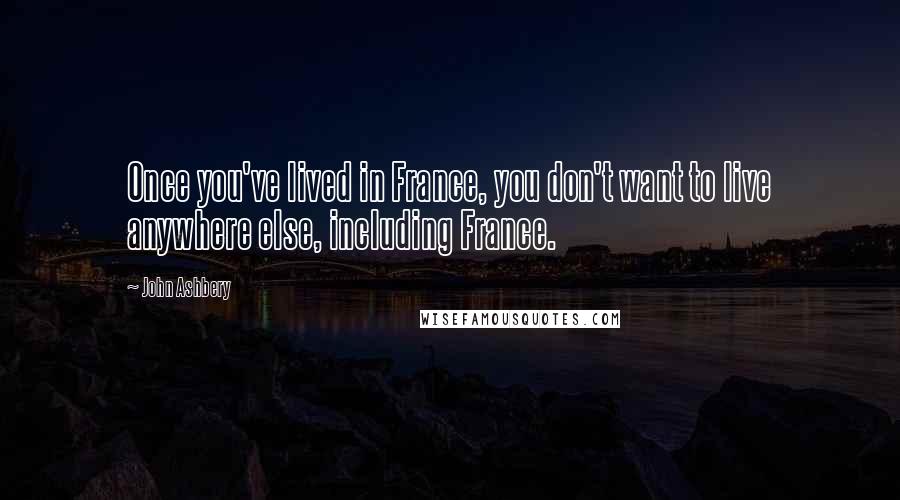 John Ashbery quotes: Once you've lived in France, you don't want to live anywhere else, including France.