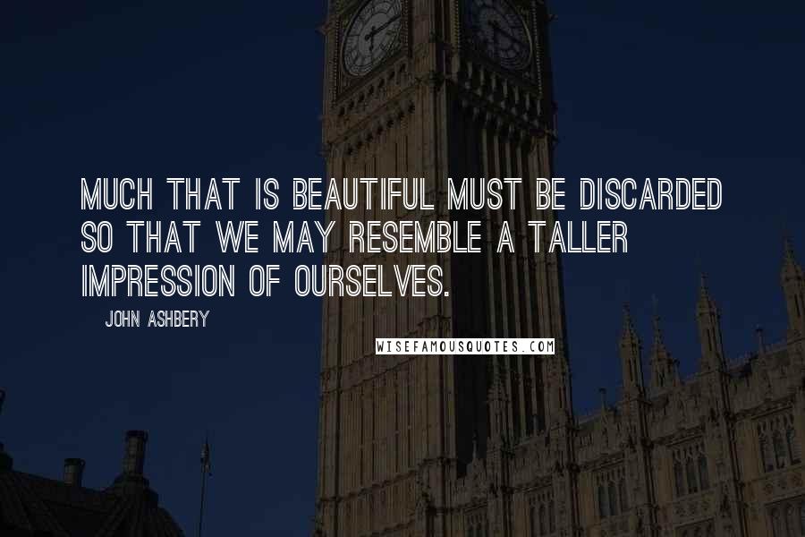 John Ashbery quotes: Much that is beautiful must be discarded So that we may resemble a taller Impression of ourselves.