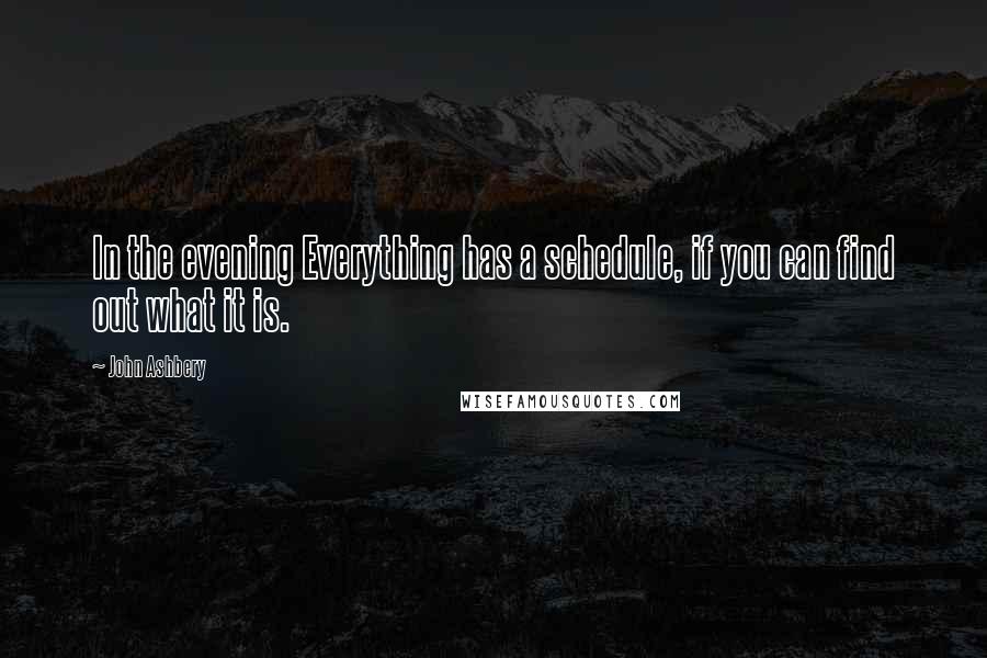 John Ashbery quotes: In the evening Everything has a schedule, if you can find out what it is.
