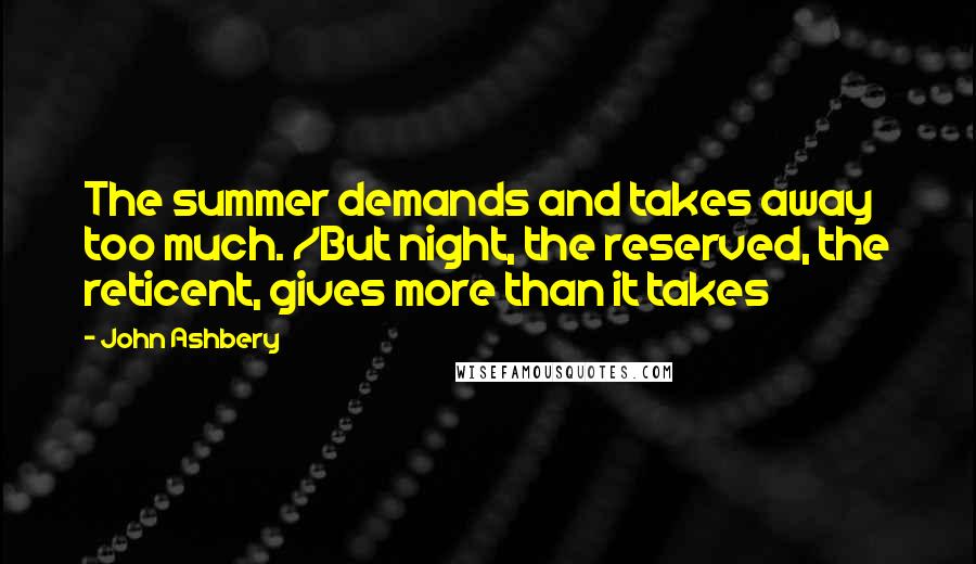John Ashbery quotes: The summer demands and takes away too much. /But night, the reserved, the reticent, gives more than it takes