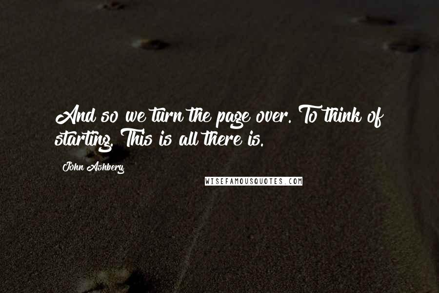 John Ashbery quotes: And so we turn the page over. To think of starting. This is all there is.