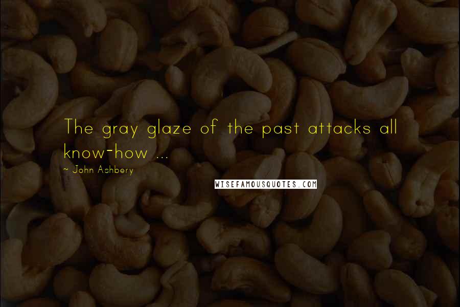 John Ashbery quotes: The gray glaze of the past attacks all know-how ...