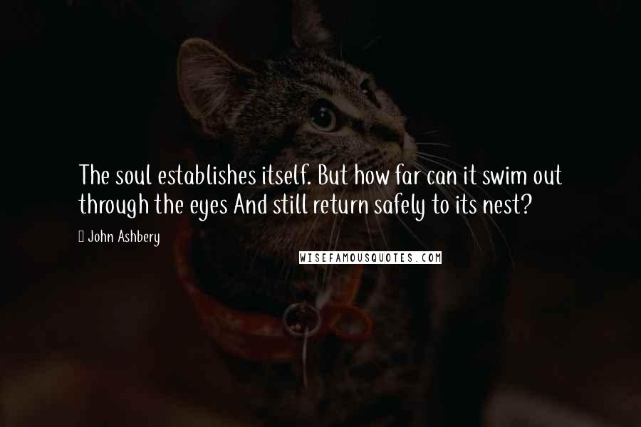 John Ashbery quotes: The soul establishes itself. But how far can it swim out through the eyes And still return safely to its nest?