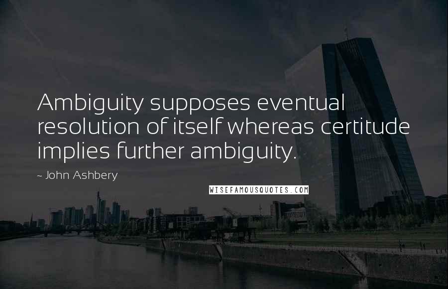 John Ashbery quotes: Ambiguity supposes eventual resolution of itself whereas certitude implies further ambiguity.