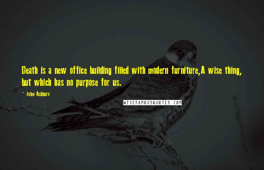 John Ashbery quotes: Death is a new office building filled with modern furniture,A wise thing, but which has no purpose for us.