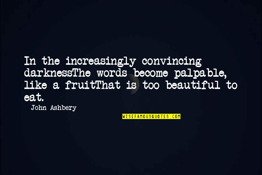 John Ashbery Quotes By John Ashbery: In the increasingly convincing darknessThe words become palpable, John Ashbery Quotes By John Ashbery: In the increasingly convincing darknessThe words become palpable,