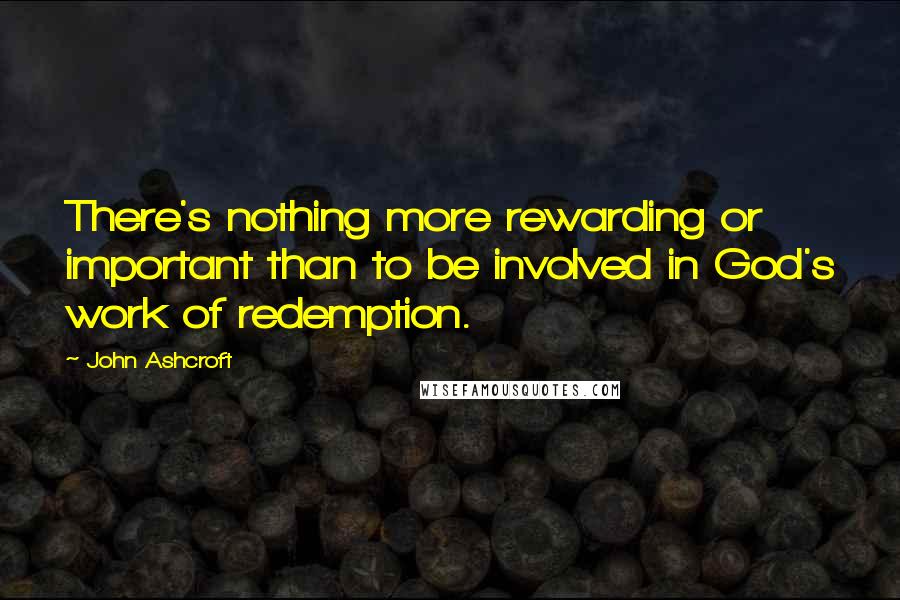 John Ashcroft quotes: There's nothing more rewarding or important than to be involved in God's work of redemption.