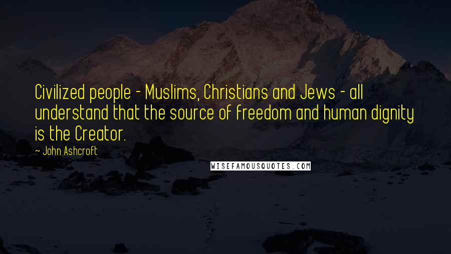 John Ashcroft quotes: Civilized people - Muslims, Christians and Jews - all understand that the source of freedom and human dignity is the Creator. John Ashcroft quotes: Civilized people - Muslims, Christians and Jews - all understand that the source of freedom and human dignity is the Creator.
