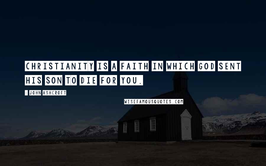 John Ashcroft quotes: Christianity is a faith in which God sent his Son to die for you.