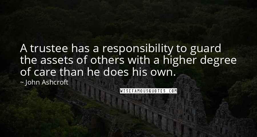 John Ashcroft quotes: A trustee has a responsibility to guard the assets of others with a higher degree of care than he does his own. John Ashcroft quotes: A trustee has a responsibility to guard the assets of others with a higher degree of care than he does his own.