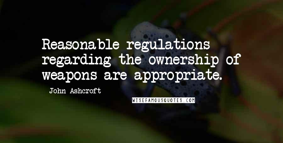 John Ashcroft quotes: Reasonable regulations regarding the ownership of weapons are appropriate.