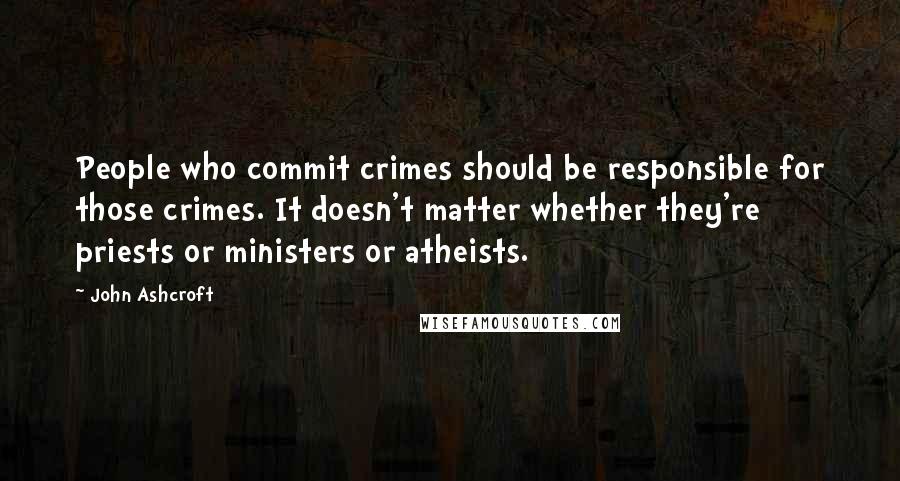 John Ashcroft quotes: People who commit crimes should be responsible for those crimes. It doesn't matter whether they're priests or ministers or atheists.