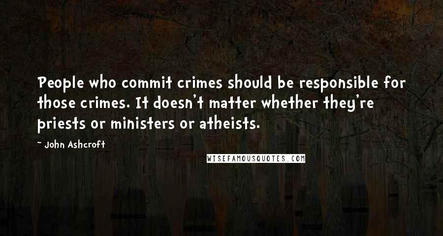 John Ashcroft quotes: People who commit crimes should be responsible for those crimes. It doesn't matter whether they're priests or ministers or atheists. John Ashcroft quotes: People who commit crimes should be responsible for those crimes. It doesn't matter whether they're priests or ministers or atheists.