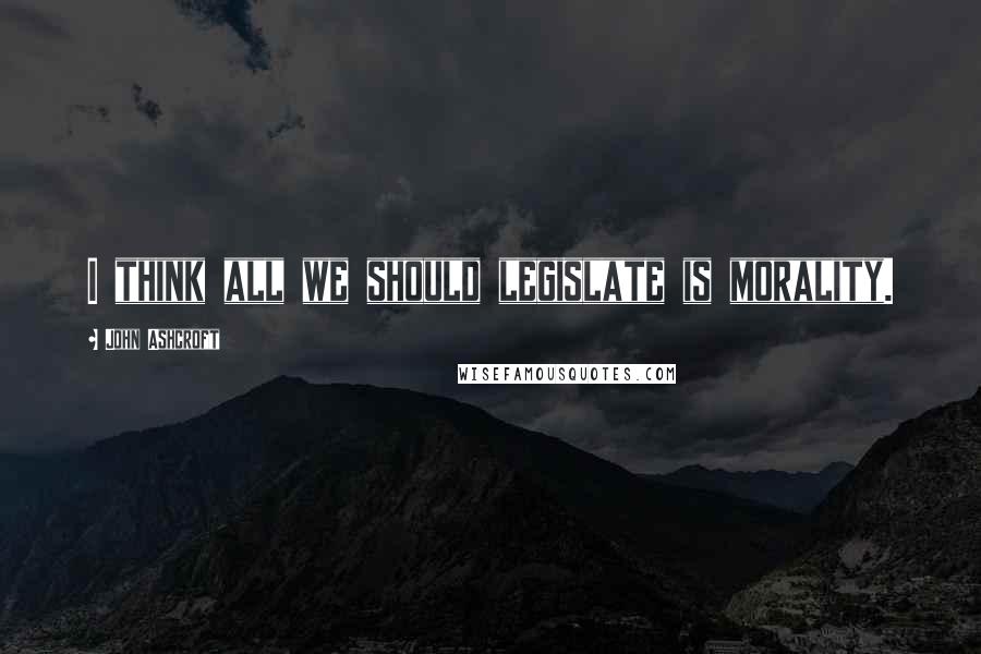 John Ashcroft quotes: I think all we should legislate is morality.