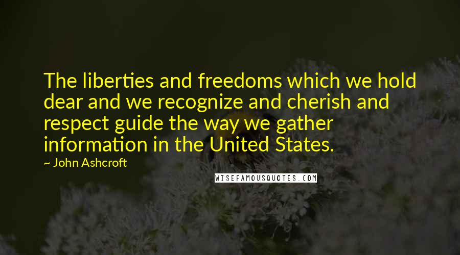 John Ashcroft quotes: The liberties and freedoms which we hold dear and we recognize and cherish and respect guide the way we gather information in the United States.