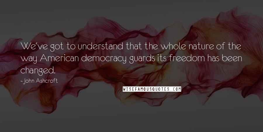 John Ashcroft quotes: We've got to understand that the whole nature of the way American democracy guards its freedom has been changed. John Ashcroft quotes: We've got to understand that the whole nature of the way American democracy guards its freedom has been changed.