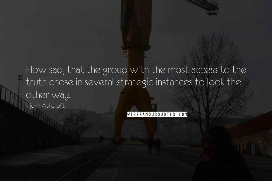 John Ashcroft quotes: How sad, that the group with the most access to the truth chose in several strategic instances to look the other way.