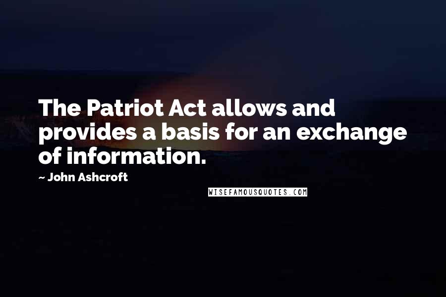 John Ashcroft quotes: The Patriot Act allows and provides a basis for an exchange of information.