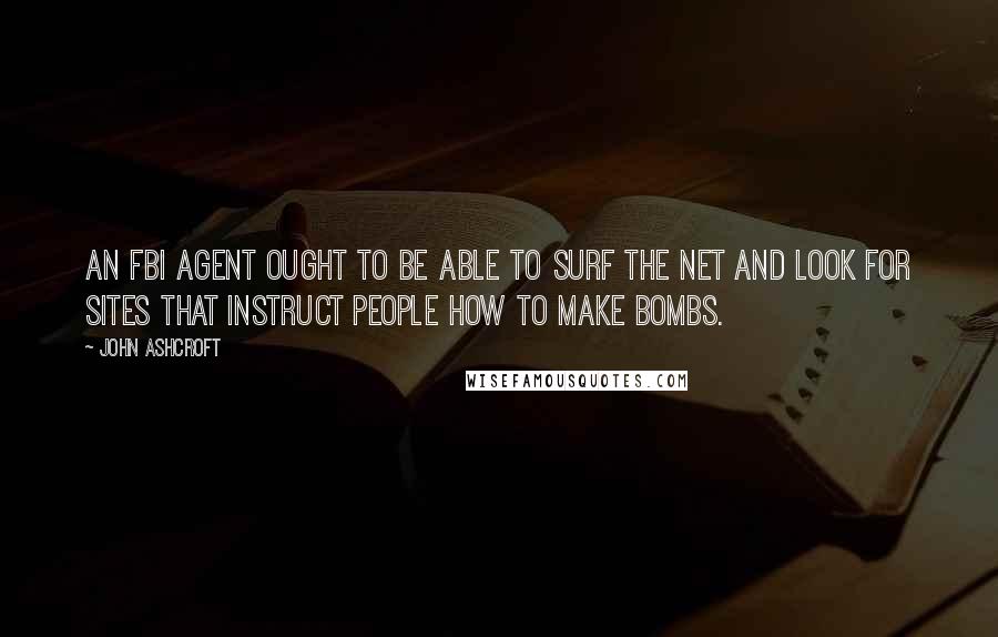 John Ashcroft quotes: An FBI agent ought to be able to surf the net and look for sites that instruct people how to make bombs. John Ashcroft quotes: An FBI agent ought to be able to surf the net and look for sites that instruct people how to make bombs.