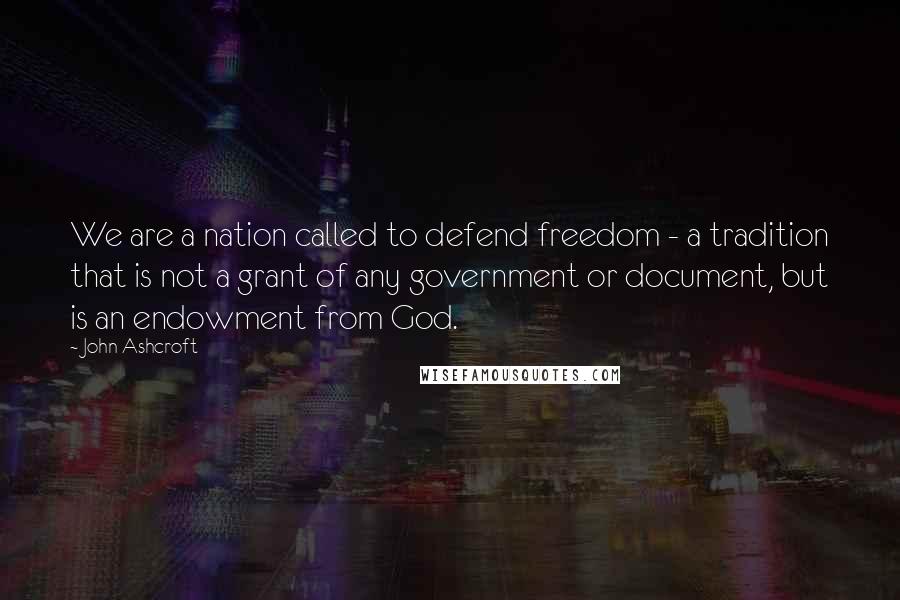 John Ashcroft quotes: We are a nation called to defend freedom - a tradition that is not a grant of any government or document, but is an endowment from God. John Ashcroft quotes: We are a nation called to defend freedom - a tradition that is not a grant of any government or document, but is an endowment from God.