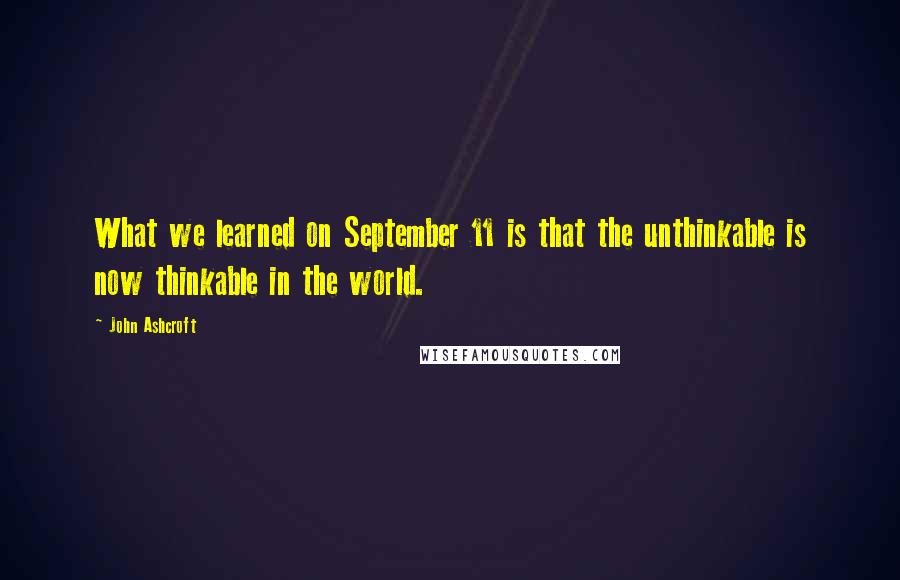 John Ashcroft quotes: What we learned on September 11 is that the unthinkable is now thinkable in the world.
