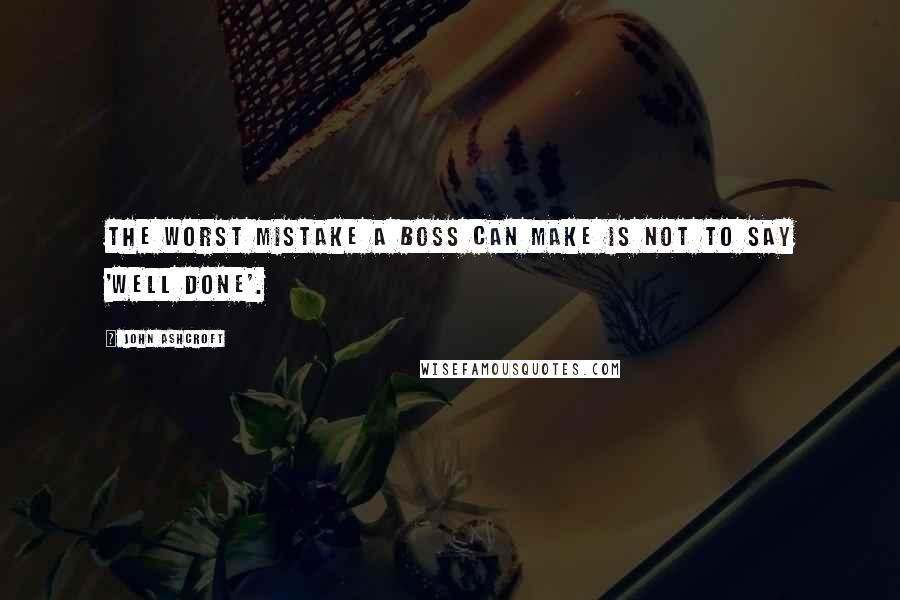 John Ashcroft quotes: The worst mistake a boss can make is not to say 'well done'.