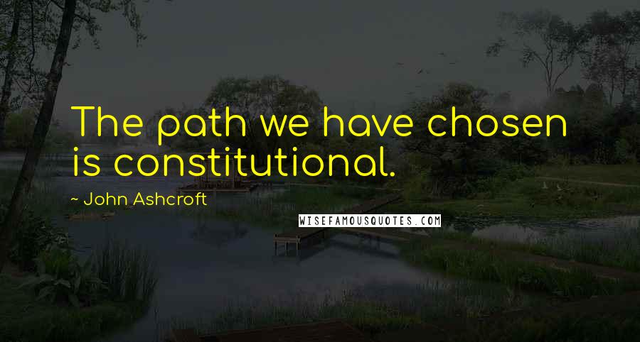 John Ashcroft quotes: The path we have chosen is constitutional.