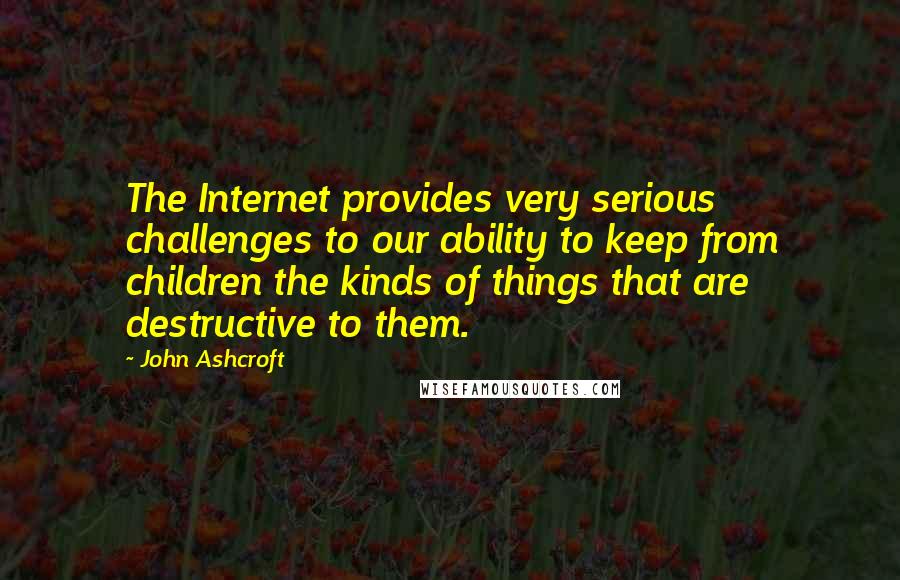 John Ashcroft quotes: The Internet provides very serious challenges to our ability to keep from children the kinds of things that are destructive to them. John Ashcroft quotes: The Internet provides very serious challenges to our ability to keep from children the kinds of things that are destructive to them.