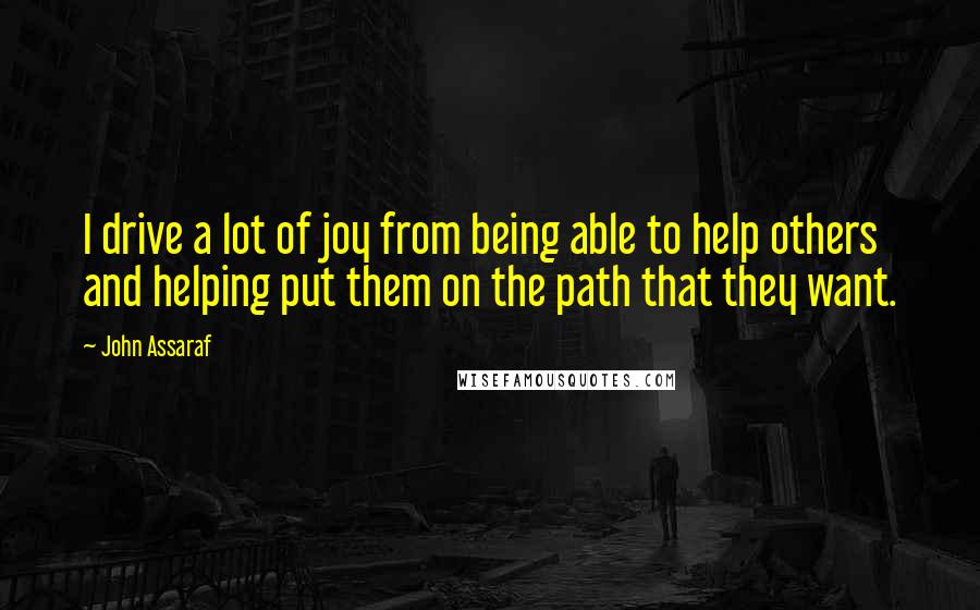 John Assaraf quotes: I drive a lot of joy from being able to help others and helping put them on the path that they want.