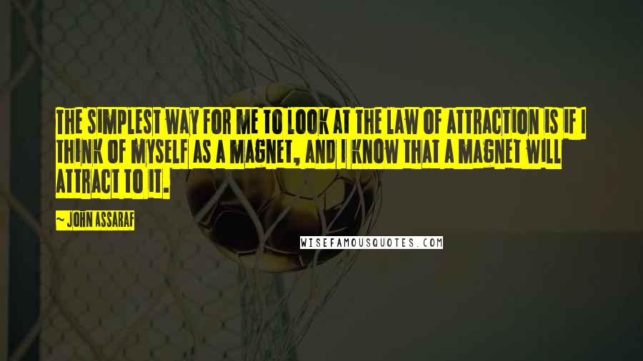 John Assaraf quotes: The simplest way for me to look at the law of attraction is if I think of myself as a magnet, and I know that a magnet will attract to