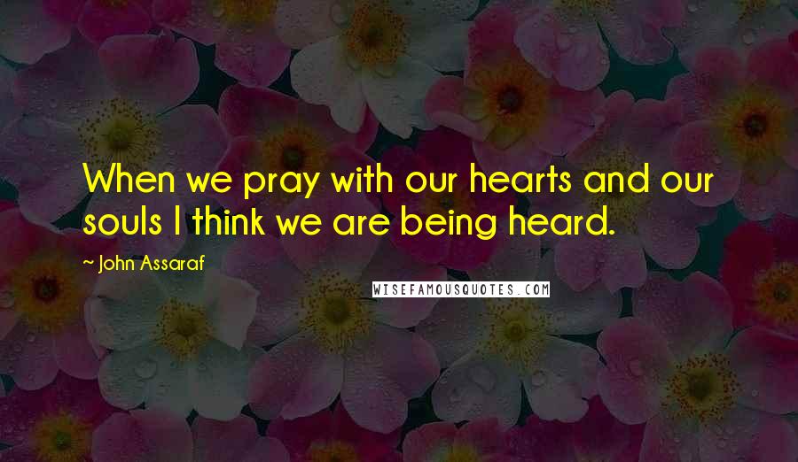 John Assaraf quotes: When we pray with our hearts and our souls I think we are being heard.