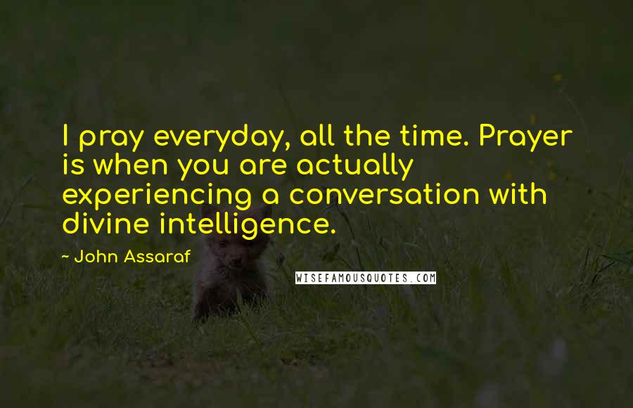 John Assaraf quotes: I pray everyday, all the time. Prayer is when you are actually experiencing a conversation with divine intelligence.