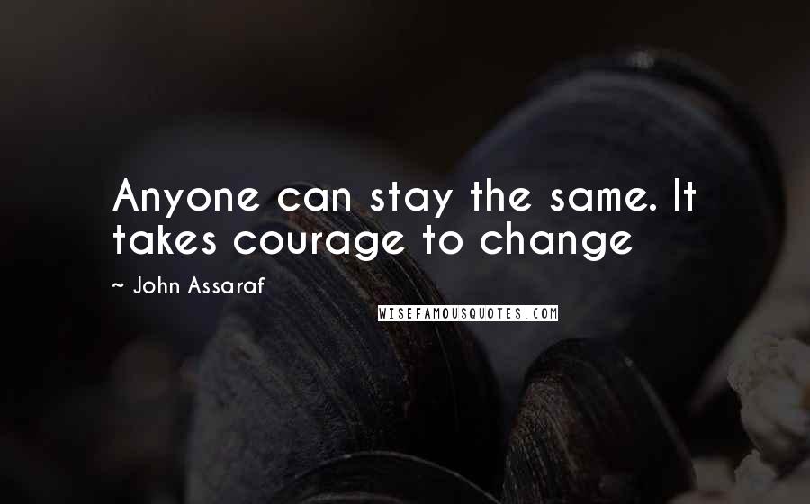 John Assaraf quotes: Anyone can stay the same. It takes courage to change