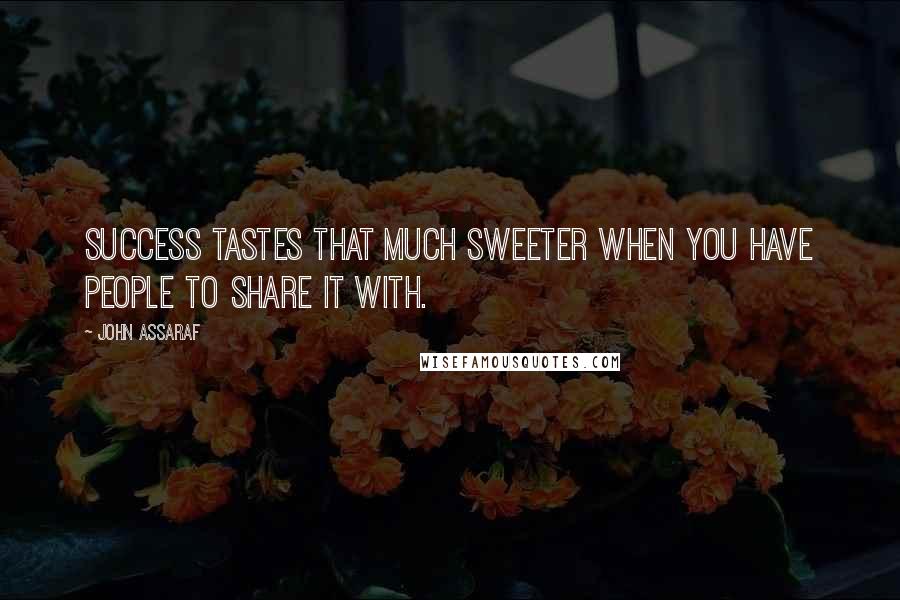 John Assaraf quotes: Success tastes that much sweeter when you have people to share it with.