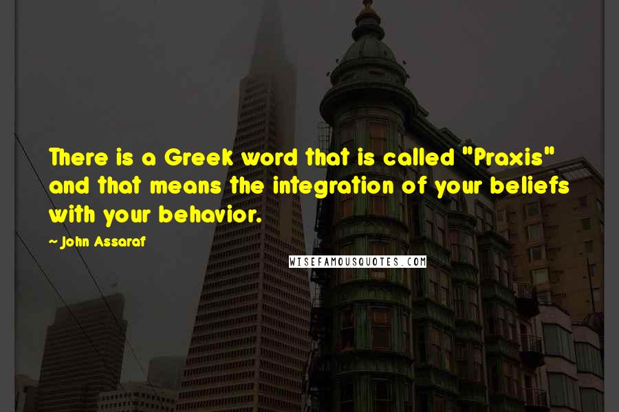 John Assaraf quotes: There is a Greek word that is called "Praxis" and that means the integration of your beliefs with your behavior.
