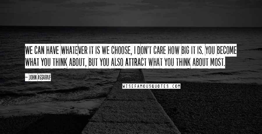 John Assaraf quotes: We can have whatever it is we choose, I don't care how big it is. You become what you think about, but you also attract what you think about most.